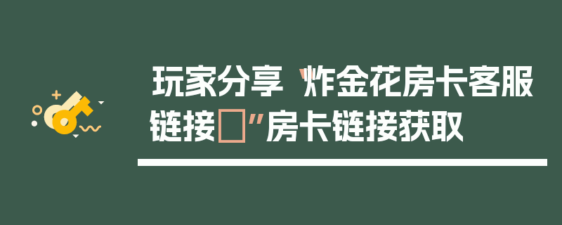 玩家分享“炸金花房卡客服链接	”房卡链接获取