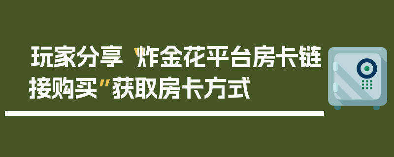 玩家分享“炸金花平台房卡链接购买”获取房卡方式
