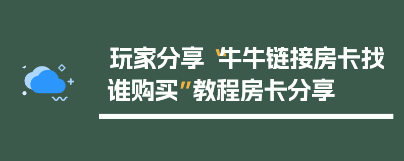 玩家分享“牛牛链接房卡找谁购买”教程房卡分享