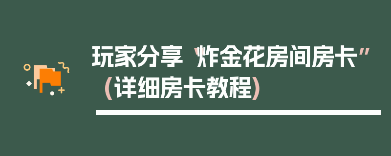 玩家分享“炸金花房间房卡”(详细房卡教程)