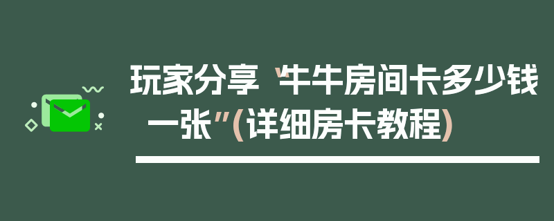 玩家分享“牛牛房间卡多少钱一张”(详细房卡教程)
