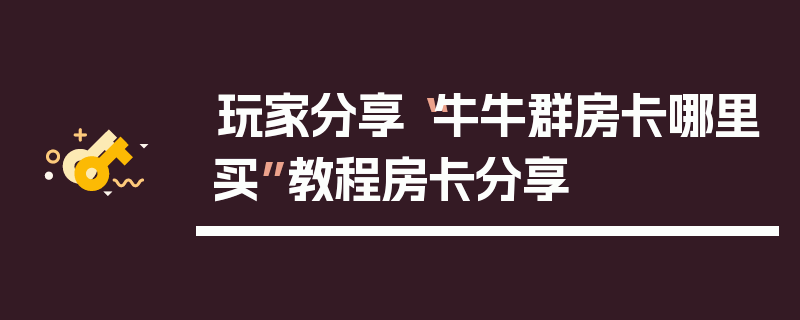 玩家分享“牛牛群房卡哪里买”教程房卡分享