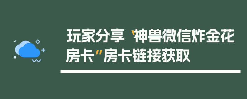 玩家分享“神兽微信炸金花房卡”房卡链接获取