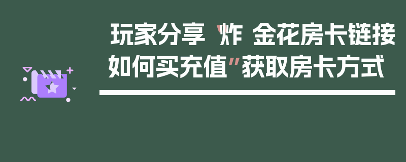 玩家分享“炸 金花房卡链接如何买充值”获取房卡方式