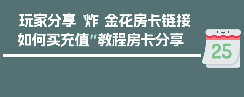 玩家分享“炸 金花房卡链接如何买充值”教程房卡分享