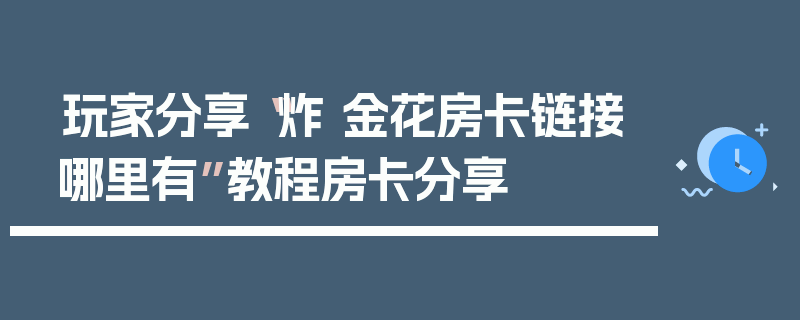 玩家分享“炸 金花房卡链接哪里有”教程房卡分享