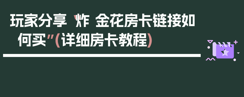 玩家分享“炸 金花房卡链接如何买”(详细房卡教程)