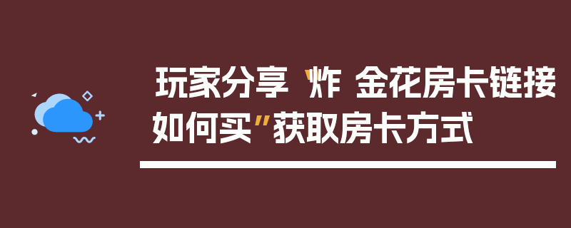 玩家分享“炸 金花房卡链接如何买”获取房卡方式