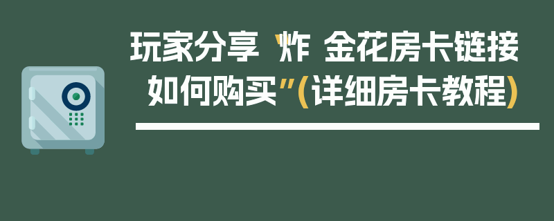 玩家分享“炸 金花房卡链接如何购买”(详细房卡教程)