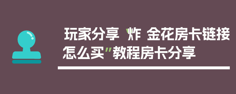 玩家分享“炸 金花房卡链接怎么买”教程房卡分享