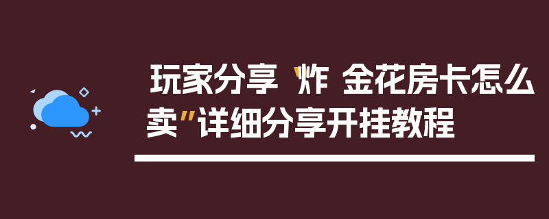 玩家分享“炸 金花房卡怎么卖”详细分享开挂教程