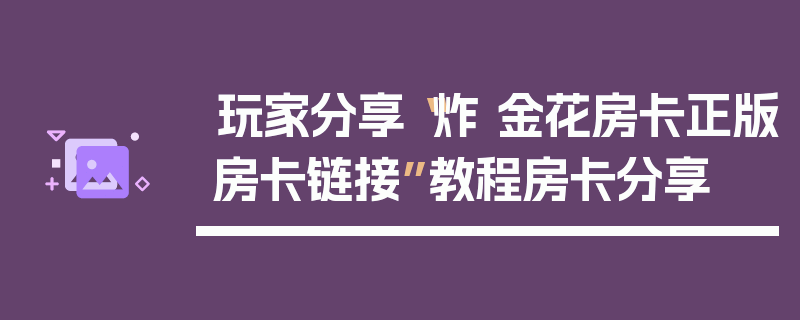 玩家分享“炸 金花房卡正版房卡链接”教程房卡分享