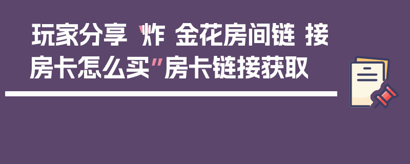 玩家分享“炸 金花房间链 接房卡怎么买”房卡链接获取