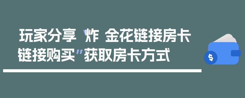 玩家分享“炸 金花链接房卡链接购买”获取房卡方式