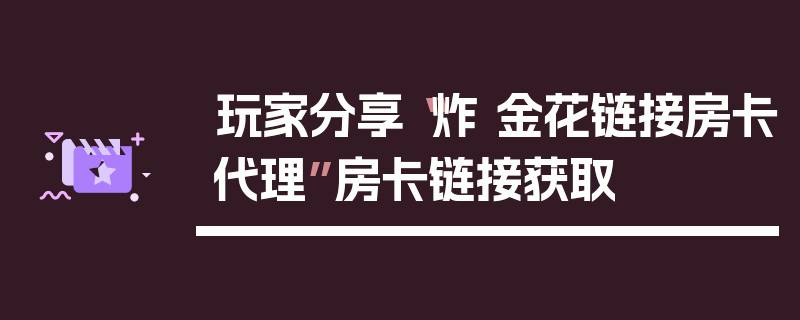 玩家分享“炸 金花链接房卡代理”房卡链接获取