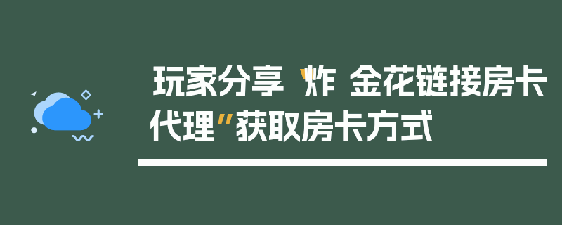 玩家分享“炸 金花链接房卡代理”获取房卡方式