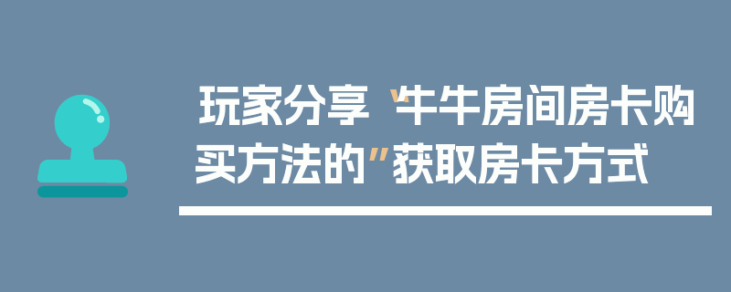 玩家分享“牛牛房间房卡购买方法的”获取房卡方式