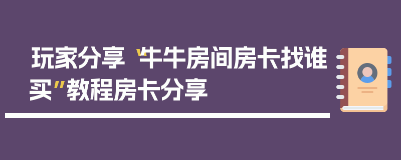 玩家分享“牛牛房间房卡找谁买”教程房卡分享