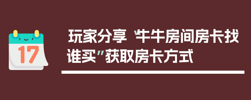 玩家分享“牛牛房间房卡找谁买”获取房卡方式