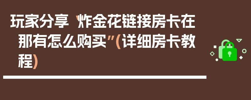 玩家分享“炸金花链接房卡在那有怎么购买”(详细房卡教程)
