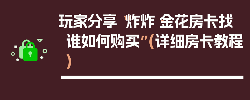玩家分享“炸炸·金花房卡找谁如何购买”(详细房卡教程)