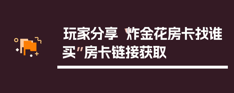 玩家分享“炸金花房卡找谁买”房卡链接获取