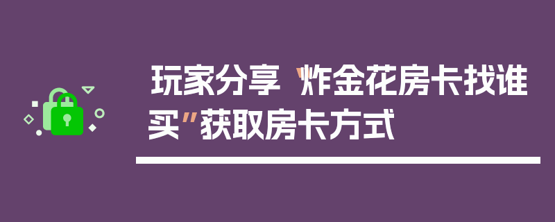 玩家分享“炸金花房卡找谁买”获取房卡方式