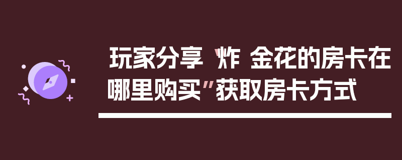 玩家分享“炸 金花的房卡在哪里购买”获取房卡方式