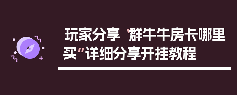 玩家分享“群牛牛房卡哪里买”详细分享开挂教程