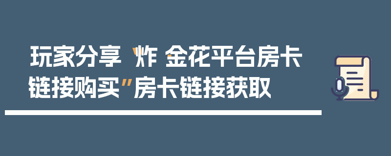 玩家分享“炸·金花平台房卡链接购买”房卡链接获取