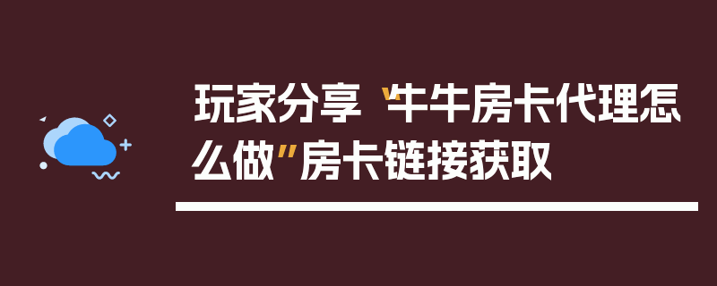 玩家分享“牛牛房卡代理怎么做”房卡链接获取