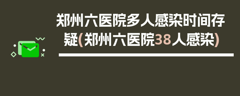 郑州六医院多人感染时间存疑(郑州六医院38人感染)