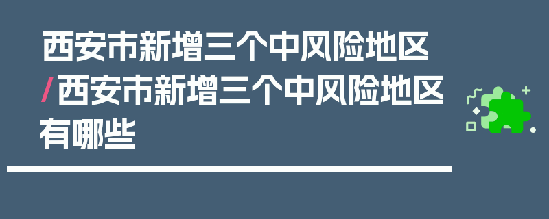 西安市新增三个中风险地区/西安市新增三个中风险地区有哪些