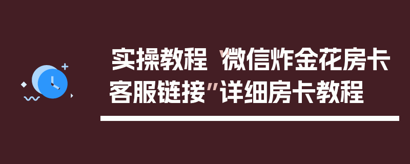 实操教程“微信炸金花房卡客服链接”详细房卡教程