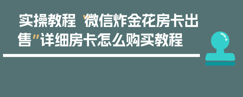 实操教程“微信炸金花房卡出售”详细房卡怎么购买教程
