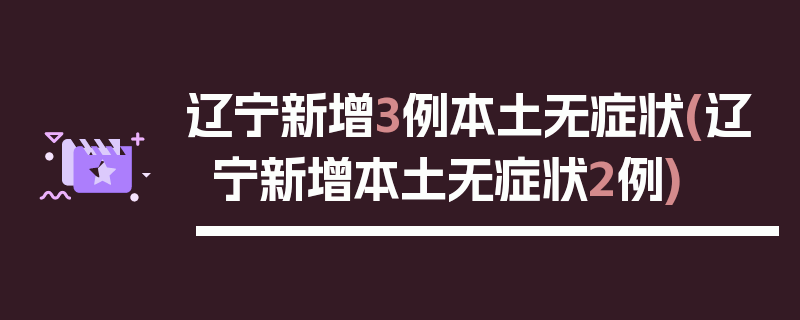 辽宁新增3例本土无症状(辽宁新增本土无症状2例)