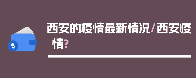西安的疫情最新情况/西安疫情?
