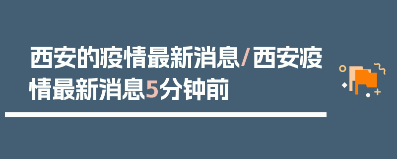 西安的疫情最新消息/西安疫情最新消息5分钟前
