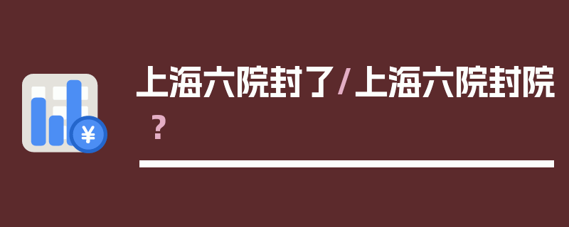 上海六院封了/上海六院封院?