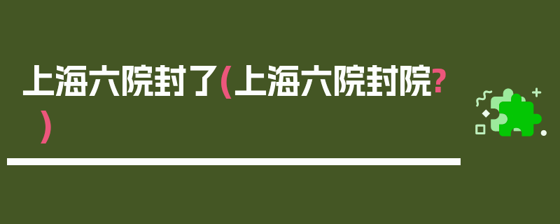 上海六院封了(上海六院封院?)