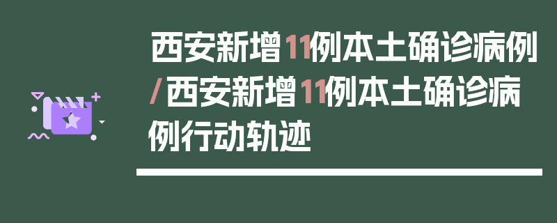 西安新增11例本土确诊病例/西安新增11例本土确诊病例行动轨迹