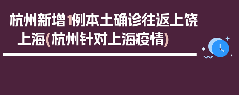 杭州新增1例本土确诊往返上饶上海(杭州针对上海疫情)