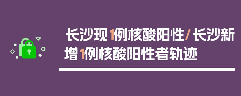 长沙现1例核酸阳性/长沙新增1例核酸阳性者轨迹