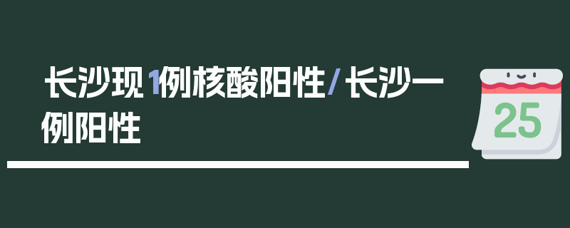 长沙现1例核酸阳性/长沙一例阳性