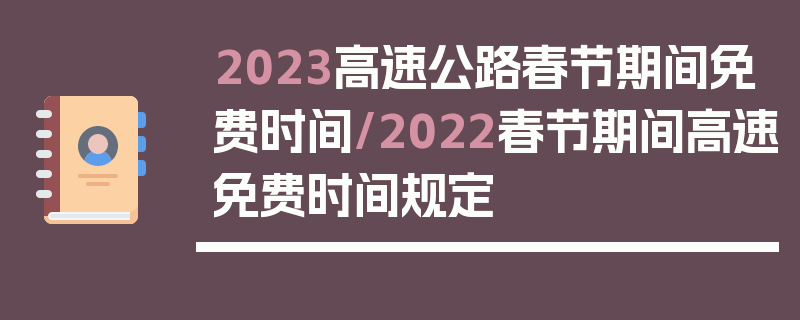 2023高速公路春节期间免费时间/2022春节期间高速免费时间规定