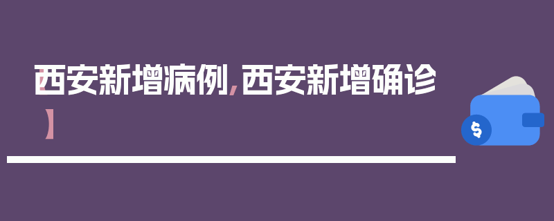 【西安新增病例,西安新增确诊】