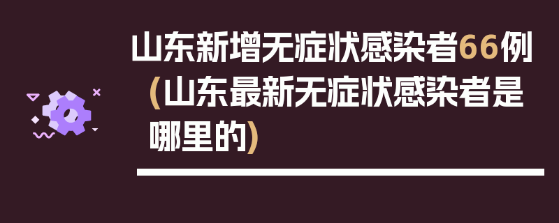 山东新增无症状感染者66例(山东最新无症状感染者是哪里的)