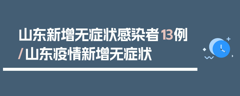 山东新增无症状感染者13例/山东疫情新增无症状