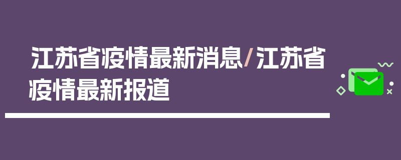 江苏省疫情最新消息/江苏省疫情最新报道