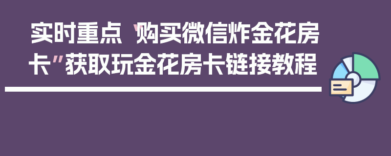 实时重点“购买微信炸金花房卡”获取玩金花房卡链接教程